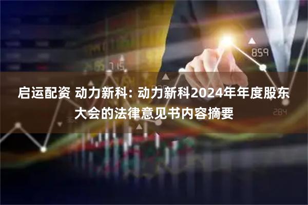 启运配资 动力新科: 动力新科2024年年度股东大会的法律意见书内容摘要