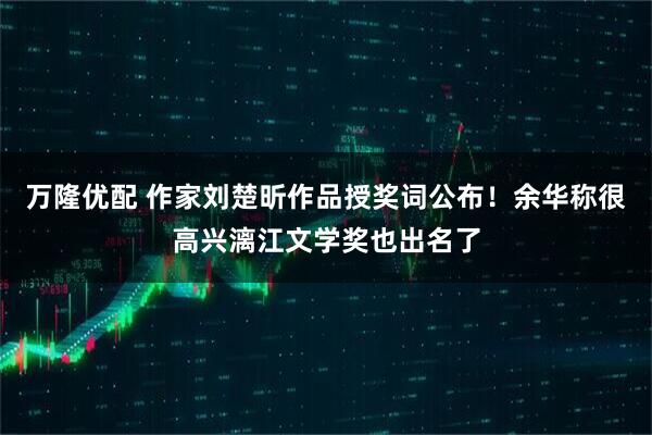 万隆优配 作家刘楚昕作品授奖词公布！余华称很高兴漓江文学奖也出名了