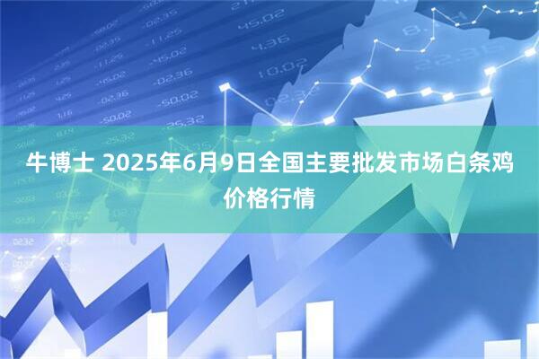 牛博士 2025年6月9日全国主要批发市场白条鸡价格行情