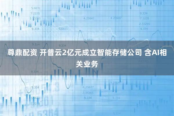 尊鼎配资 开普云2亿元成立智能存储公司 含AI相关业务