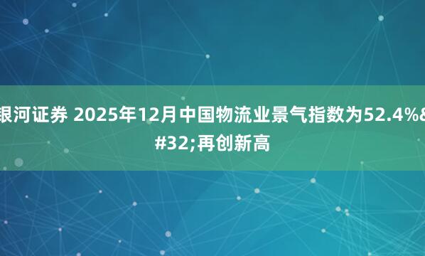 银河证券 2025年12月中国物流业景气指数为52.4% 再创新高
