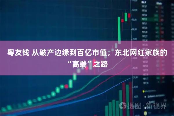 粤友钱 从破产边缘到百亿市值，东北网红家族的“高端”之路