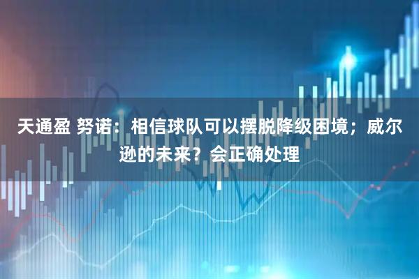 天通盈 努诺：相信球队可以摆脱降级困境；威尔逊的未来？会正确处理