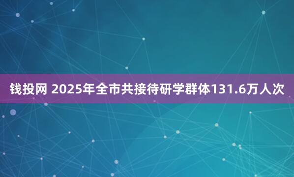 钱投网 2025年全市共接待研学群体131.6万人次