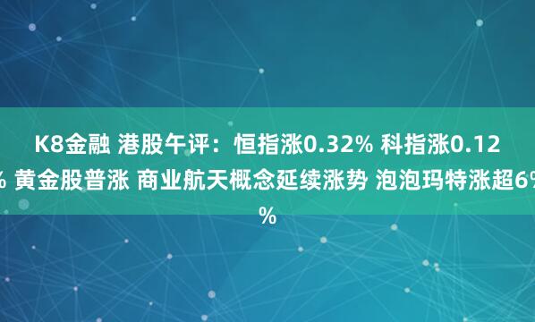 K8金融 港股午评：恒指涨0.32% 科指涨0.12% 黄金股普涨 商业航天概念延续涨势 泡泡玛特涨超6%