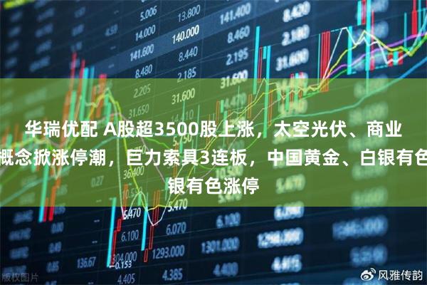 华瑞优配 A股超3500股上涨，太空光伏、商业航天概念掀涨停潮，巨力索具3连板，中国黄金、白银有色涨停