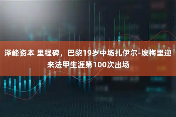 泽峰资本 里程碑，巴黎19岁中场扎伊尔-埃梅里迎来法甲生涯第100次出场