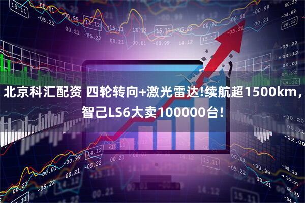 北京科汇配资 四轮转向+激光雷达!续航超1500km，智己LS6大卖100000台!