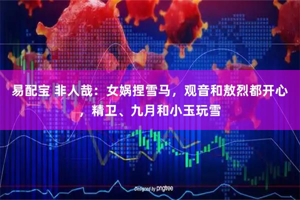 易配宝 非人哉：女娲捏雪马，观音和敖烈都开心，精卫、九月和小玉玩雪