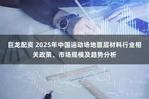 巨龙配资 2025年中国运动场地面层材料行业相关政策、市场规模及趋势分析