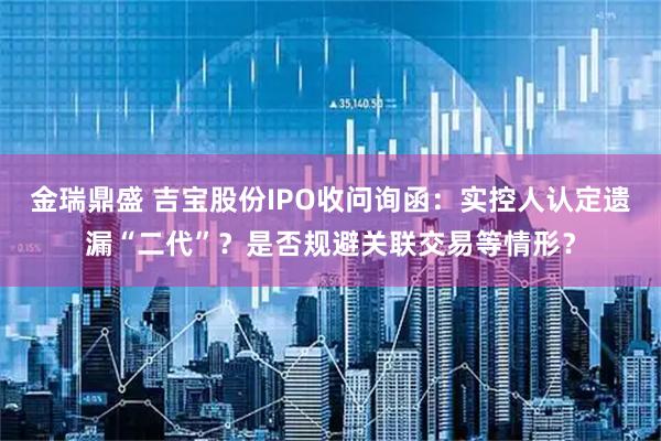 金瑞鼎盛 吉宝股份IPO收问询函：实控人认定遗漏“二代”？是否规避关联交易等情形？
