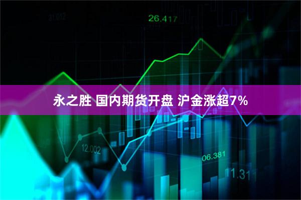 永之胜 国内期货开盘 沪金涨超7%