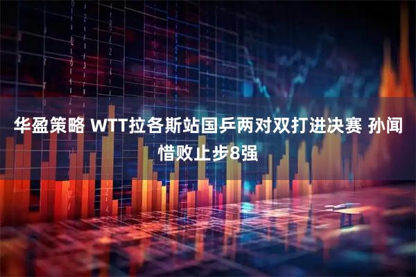 华盈策略 WTT拉各斯站国乒两对双打进决赛 孙闻惜败止步8强