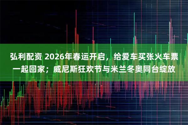 弘利配资 2026年春运开启，给爱车买张火车票一起回家；威尼斯狂欢节与米兰冬奥同台绽放