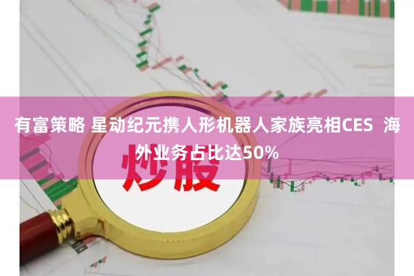 有富策略 星动纪元携人形机器人家族亮相CES  海外业务占比达50%
