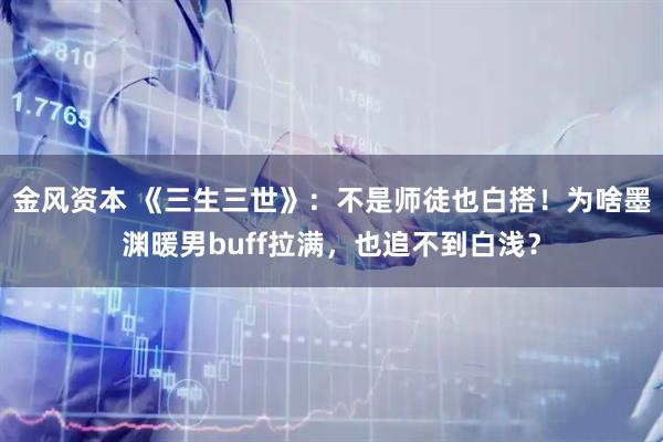 金风资本 《三生三世》：不是师徒也白搭！为啥墨渊暖男buff拉满，也追不到白浅？