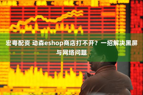宏粤配资 动森eshop商店打不开？一招解决黑屏与网络问题