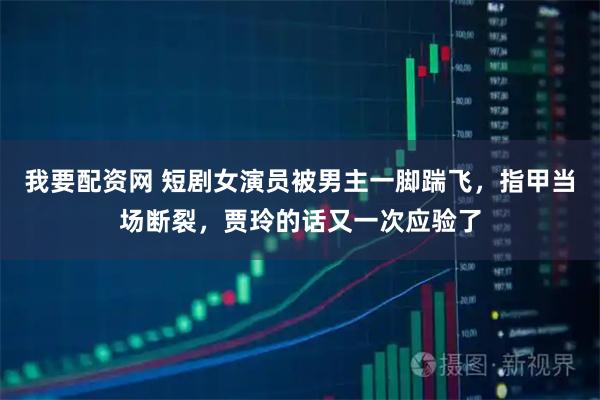 我要配资网 短剧女演员被男主一脚踹飞，指甲当场断裂，贾玲的话又一次应验了