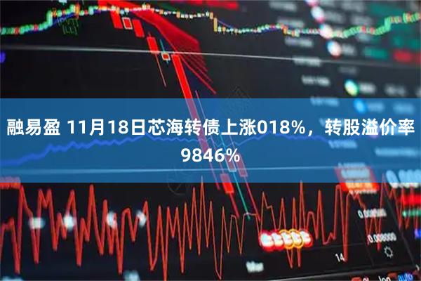 融易盈 11月18日芯海转债上涨018%，转股溢价率9846%