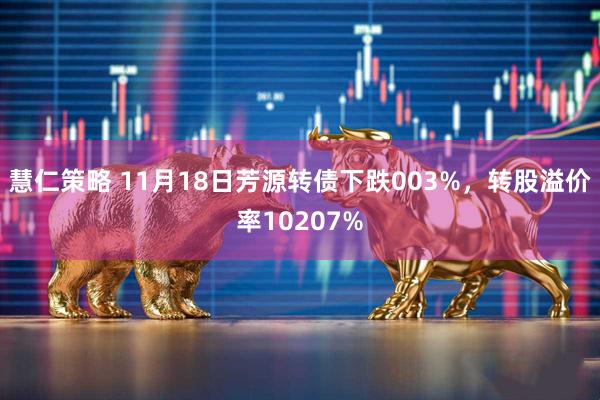 慧仁策略 11月18日芳源转债下跌003%,转股溢价率10207%
