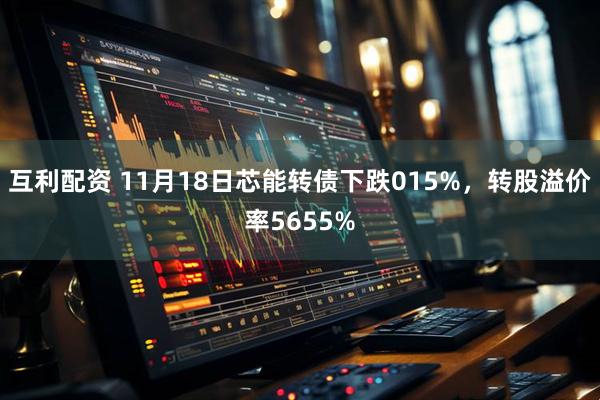 互利配资 11月18日芯能转债下跌015%，转股溢价率5655%