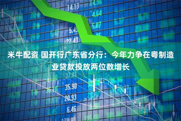 米牛配资 国开行广东省分行：今年力争在粤制造业贷款投放两位数增长