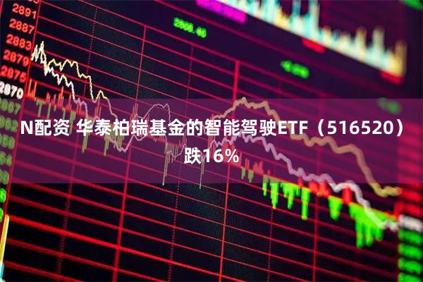 N配资 华泰柏瑞基金的智能驾驶ETF（516520）跌16%