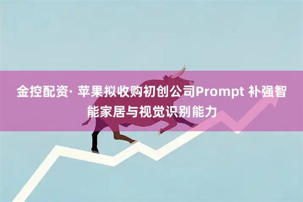 金控配资· 苹果拟收购初创公司Prompt 补强智能家居与视觉识别能力