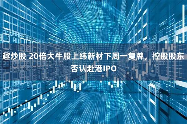 趣炒股 20倍大牛股上纬新材下周一复牌，控股股东否认赴港IPO