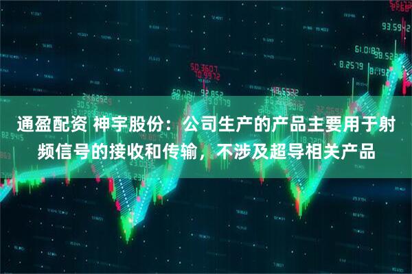 通盈配资 神宇股份：公司生产的产品主要用于射频信号的接收和传输，不涉及超导相关产品