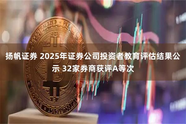 扬帆证券 2025年证券公司投资者教育评估结果公示 32家券商获评A等次
