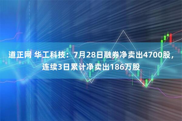 道正网 华工科技：7月28日融券净卖出4700股，连续3日累计净卖出186万股