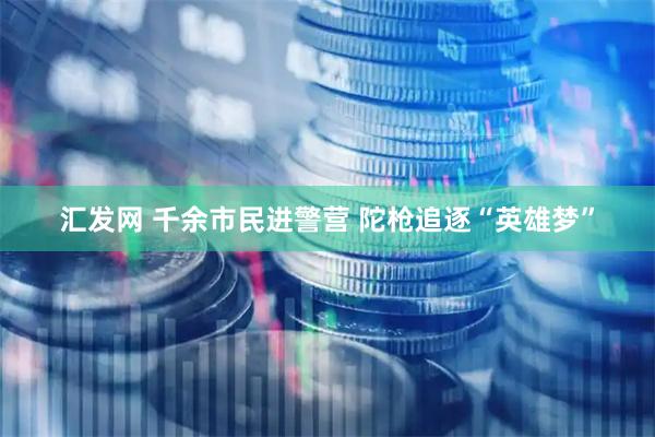 汇发网 千余市民进警营 陀枪追逐“英雄梦”