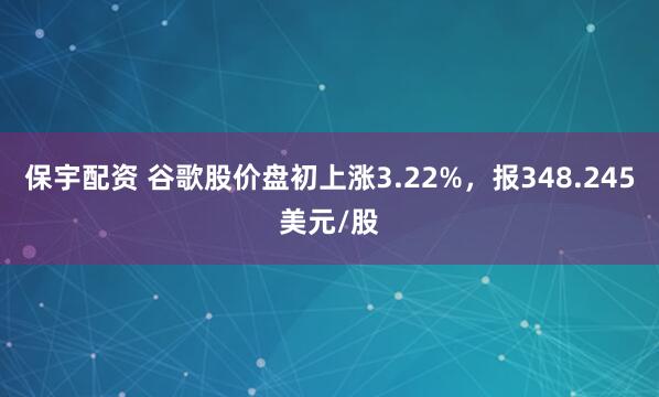 保宇配资 谷歌股价盘初上涨3.22%，报348.245美元/股