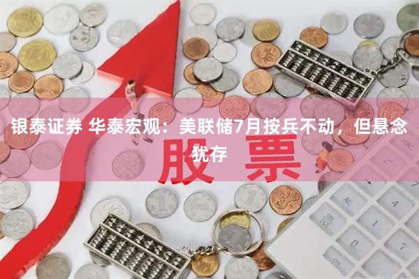 银泰证券 华泰宏观：美联储7月按兵不动，但悬念犹存